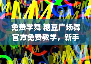 免费学舞 糖豆广场舞官方免费教学，新手指导 轻松学习，宛如在广场现场