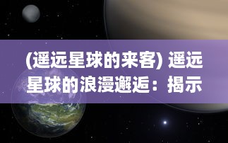 (遥远星球的来客) 遥远星球的浪漫邂逅：揭示来自星星的你 背后的爱情与奇幻冒险