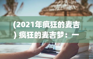 (2021年疯狂的麦吉) 疯狂的麦吉梦：一个普通人逐梦成为音乐巨星的跌宕起伏之旅