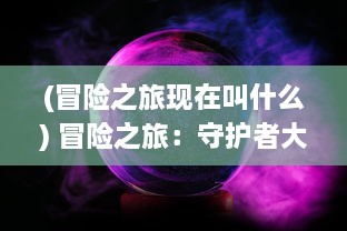 (冒险之旅现在叫什么) 冒险之旅：守护者大陆上的神秘力量与古老传说的揭秘