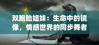 双胞胎姐妹：生命中的镜像，情感世界的同步舞者，浅析双生姐妹心灵交融的奥秘 v3.7.2下载