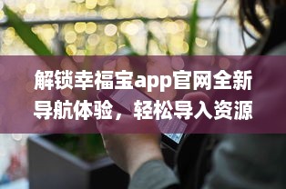 解锁幸福宝app官网全新导航体验，轻松导入资源，优化您的使用效率