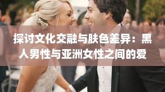 探讨文化交融与肤色差异：黑人男性与亚洲女性之间的爱情、婚姻与社会观感