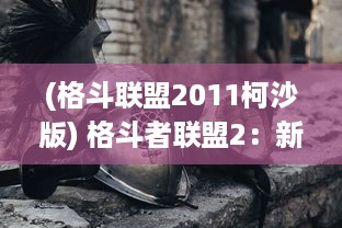 (格斗联盟2011柯沙版) 格斗者联盟2：新一代斗士的崛起，厮杀不止，战斗永远在路上