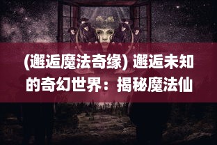 (邂逅魔法奇缘) 邂逅未知的奇幻世界：揭秘魔法仙踪背后的神秘与奇遇