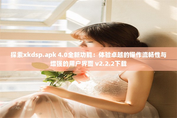 探索xkdsp.apk 4.0全新功能：体验卓越的操作流畅性与增强的用户界面 v2.2.2下载