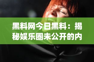 黑料网今日黑料：揭秘娱乐圈未公开的内幕，带你深入了解明星背后的真实面目