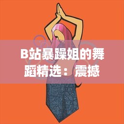 B站暴躁姐的舞蹈精选：震撼热血的劲舞演绎，无尽魅力的舞蹈王国