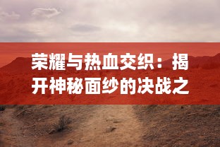 荣耀与热血交织：揭开神秘面纱的决战之地，深入探索历史上重大战役背后的故事