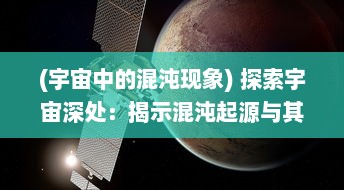 (宇宙中的混沌现象) 探索宇宙深处：揭示混沌起源与其对宇宙演化理论的深远影响