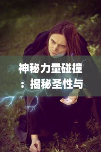 神秘力量碰撞：揭秘圣性与魔性的奇幻力量变换的史诗传说，圣魔传奇