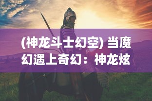 (神龙斗士幻空) 当魔幻遇上奇幻：神龙炫斗之穿越时空的传奇对决