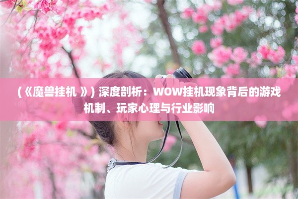 (《魔兽挂机 》) 深度剖析：WOW挂机现象背后的游戏机制、玩家心理与行业影响