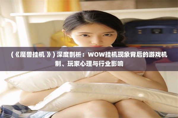 (《魔兽挂机 》) 深度剖析：WOW挂机现象背后的游戏机制、玩家心理与行业影响