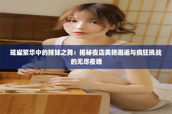 璀璨繁华中的辣妹之舞：揭秘夜店美艳邂逅与疯狂挑战的无尽夜晚