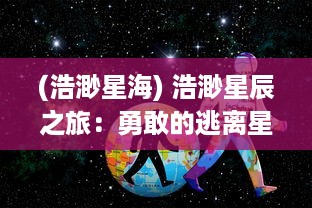 (浩渺星海) 浩渺星辰之旅：勇敢的逃离星际，对抗宇宙未知的冒险与挑战