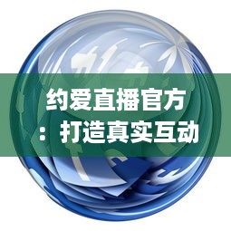 约爱直播官方：打造真实互动的在线社交平台 | 揭秘如何安全高效找到心仪对象