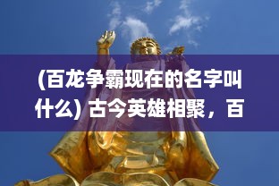 (百龙争霸现在的名字叫什么) 古今英雄相聚，百龙争霸，谱写华夏神话的辉煌篇章