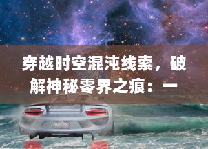 穿越时空混沌线索，破解神秘零界之痕：一部揭示宇宙奥秘的科幻巨作