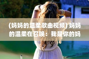 (妈妈的温柔歌曲视频) 妈妈的温柔在召唤：我是你的妈妈呀，用一生的爱陪伴你的成长