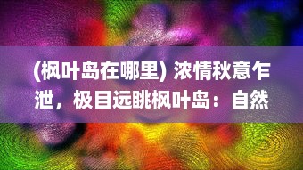 (枫叶岛在哪里) 浓情秋意乍泄，极目远眺枫叶岛：自然与艺术起舞的多彩画卷