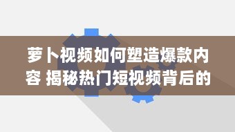 萝卜视频如何塑造爆款内容 揭秘热门短视频背后的运营策略与创意灵感