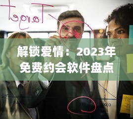 解锁爱情：2023年免费约会软件盘点，寻找你的真爱就从这些应用开始