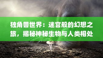 独角兽世界：迷宫般的幻想之旅，揭秘神秘生物与人类相处的奇妙故事