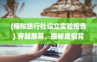 (模拟旅行社设立实验报告) 穿越屏幕，揭秘度假背后的策划：身临其境的旅行社模拟器体验