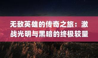 无敌英雄的传奇之旅：激战光明与黑暗的终极较量，重塑世界秩序的决定性瞬间