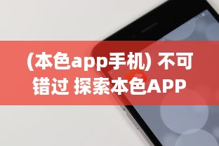 (本色app手机) 不可错过 探索本色APP地址丰富资源，让每一次体验都更轻松便捷