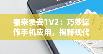 翻来覆去1V2：巧妙操作手机应用，揭秘现代人的移动互联网使用习惯与生活方式变迁