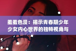 羞羞色漫：揭示青春期少年少女内心世界的独特视角与缤纷色彩