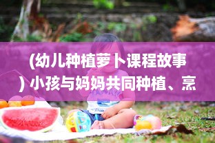 (幼儿种植萝卜课程故事) 小孩与妈妈共同种植、烹饪黄萝卜，享受亲子时光的温馨故事