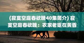 (寂寞空庭春欲晚40集简介) 寂寞空庭春欲晚：农家老妪在黄昏时刻用馒头宴待记忆之春