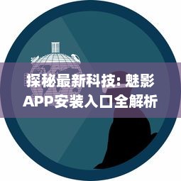 探秘最新科技: 魅影APP安装入口全解析，一站式体验未来科技的便利性