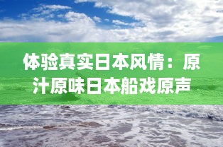 体验真实日本风情：原汁原味日本船戏原声实录，纯净无背景音乐干扰 v7.7.5下载