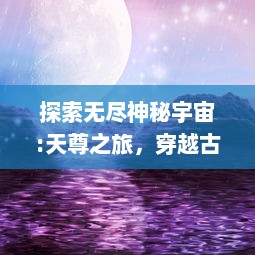 探索无尽神秘宇宙:天尊之旅，穿越古今，寻找人类灵性的至高境界