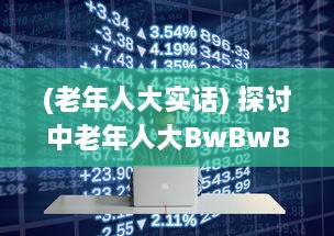 (老年人大实话) 探讨中老年人大BwBwB现象：发生原因、对生活影响及应对策略