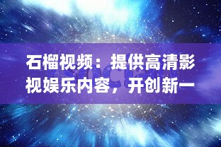 石榴视频：提供高清影视娱乐内容，开创新一代视频观看体验