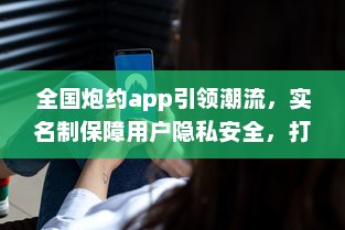 全国炮约app引领潮流，实名制保障用户隐私安全，打造放心交友平台