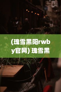 (瑰雪黑阳rwby官网) 瑰雪黑阳RWBY：探索四位女主角的光辉冒险与神秘力量的深度解析