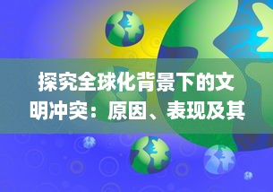 探究全球化背景下的文明冲突：原因、表现及其对全球和谐的挑战