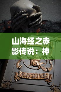 山海经之赤影传说：神秘古代文明与神秘生物的交织，揭示古代神话故事中隐藏的真实世界