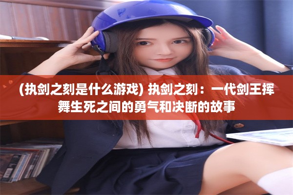 (执剑之刻是什么游戏) 执剑之刻：一代剑王挥舞生死之间的勇气和决断的故事