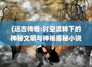 (远古传奇:时空流转下的神秘文明与神祗揭秘小说) 远古传奇：时空流转下的神秘文明与神祗揭秘