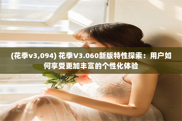 (花季v3,094) 花季V3.060新版特性探索：用户如何享受更加丰富的个性化体验