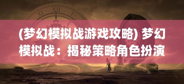 (梦幻模拟战游戏攻略) 梦幻模拟战：揭秘策略角色扮演游戏的神秘面纱与魅力