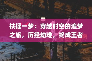 扶摇一梦：穿越时空的追梦之旅，历经劫难，终成王者的传奇人生