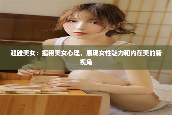 超碰美女：揭秘美女心理，展现女性魅力和内在美的新视角